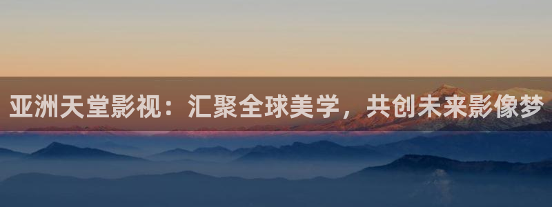 熊猫视频网站：亚洲天堂影视：汇聚全球美学，共创未来影像梦