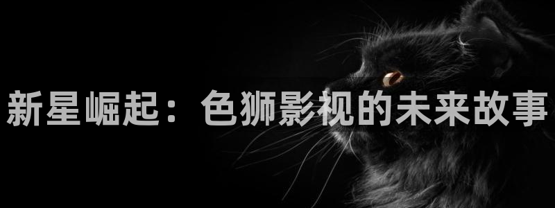 熊猫影院app：新星崛起：色狮影视的未来故事