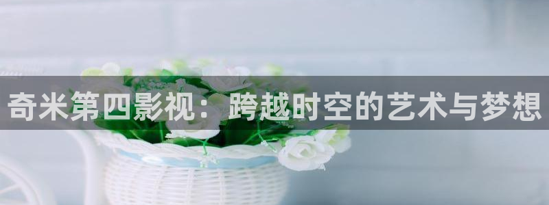 熊猫电影yy8y3怎么看高清：奇米第四影视：跨越时空的艺术与梦想